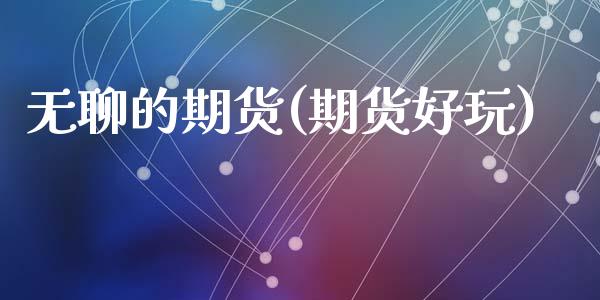 无聊的期货(期货好玩)_https://www.zghnxxa.com_内盘期货_第1张