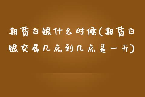 期货白银什么时候(期货白银交易几点到几点是一天)_https://www.zghnxxa.com_黄金期货_第1张