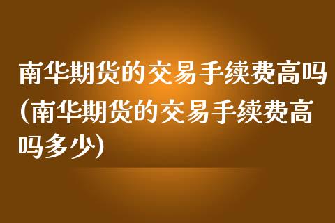南华期货的交易手续费高吗(南华期货的交易手续费高吗多少)_https://www.zghnxxa.com_黄金期货_第1张