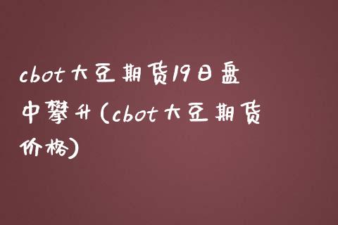 cbot大豆期货19日盘中攀升(cbot大豆期货价格)_https://www.zghnxxa.com_期货直播室_第1张