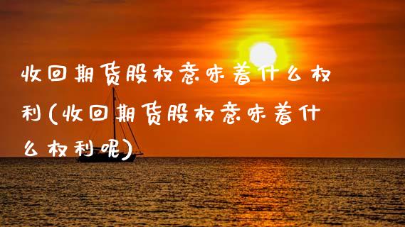 收回期货股权意味着什么权利(收回期货股权意味着什么权利呢)_内盘期货_第1张_期货直播室 收回期货股权意味着什么权利(收回期货股权意味着什么权利呢)_https://www.zghnxxa.com_内盘期货_第1张