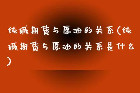 纯碱期货与原油的关系(纯碱期货与原油的关系是什么)_https://www.zghnxxa.com_期货直播室_第1张