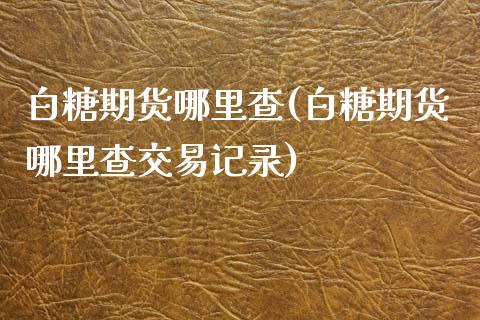 白糖期货哪里查(白糖期货哪里查交易记录)_https://www.zghnxxa.com_国际期货_第1张