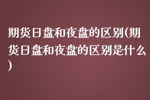 期货日盘和夜盘的区别(期货日盘和夜盘的区别是什么)_https://www.zghnxxa.com_黄金期货_第1张