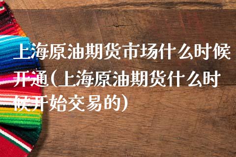 上海原油期货市场什么时候开通(上海原油期货什么时候开始交易的)_https://www.zghnxxa.com_期货直播室_第1张