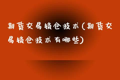 期货交易锁仓技术(期货交易锁仓技术有哪些)_https://www.zghnxxa.com_期货直播室_第1张