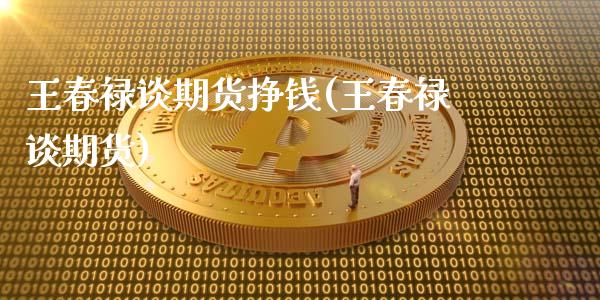 王春禄谈期货挣钱(王春禄谈期货)_https://www.zghnxxa.com_国际期货_第1张