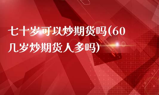 七十岁可以炒期货吗(60几岁炒期货人多吗)_国际期货_第1张_期货直播室 七十岁可以炒期货吗(60几岁炒期货人多吗)_https://www.zghnxxa.com_国际期货_第1张