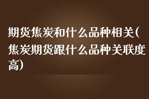 期货焦炭和什么品种相关(焦炭期货跟什么品种关联度高)_https://www.zghnxxa.com_期货直播室_第1张