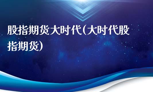 股指期货大时代(大时代股指期货)_https://www.zghnxxa.com_内盘期货_第1张
