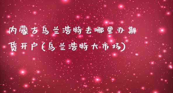 内蒙古乌兰浩特去哪里办期货开户(乌兰浩特大市场)_国际期货_第1张_期货直播室 内蒙古乌兰浩特去哪里办期货开户(乌兰浩特大市场)_https://www.zghnxxa.com_国际期货_第1张