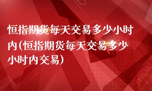 恒指期货每天交易多少小时内(恒指期货每天交易多少小时内交易)_https://www.zghnxxa.com_黄金期货_第1张