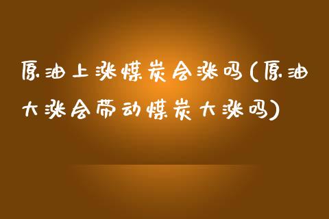 原油上涨煤炭会涨吗(原油大涨会带动煤炭大涨吗)_内盘期货_第1张_期货直播室 原油上涨煤炭会涨吗(原油大涨会带动煤炭大涨吗)_https://www.zghnxxa.com_内盘期货_第1张