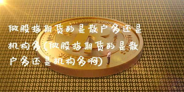 做股指期货的是散户多还是机构多(做股指期货的是散户多还是机构多啊)_https://www.zghnxxa.com_黄金期货_第1张