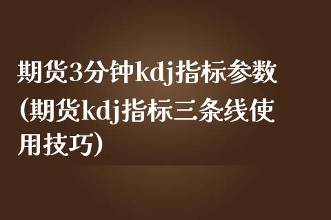 期货3分钟kdj指标参数(期货kdj指标三条线使用技巧)_内盘期货_第1张_期货直播室 期货3分钟kdj指标参数(期货kdj指标三条线使用技巧)_https://www.zghnxxa.com_内盘期货_第1张