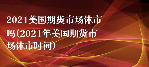 2021美国期货市场休市吗(2021年美国期货市场休市时间)_https://www.zghnxxa.com_国际期货_第1张