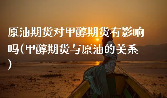原油期货对甲醇期货有影响吗(甲醇期货与原油的关系)_https://www.zghnxxa.com_内盘期货_第1张