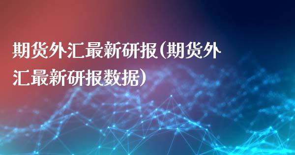 期货外汇最新研报(期货外汇最新研报数据)_https://www.zghnxxa.com_期货直播室_第1张