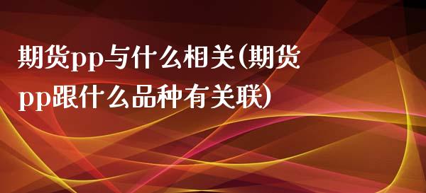 期货pp与什么相关(期货pp跟什么品种有关联)_https://www.zghnxxa.com_内盘期货_第1张