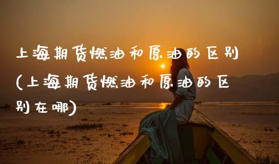 上海期货燃油和原油的区别(上海期货燃油和原油的区别在哪)_https://www.zghnxxa.com_国际期货_第1张