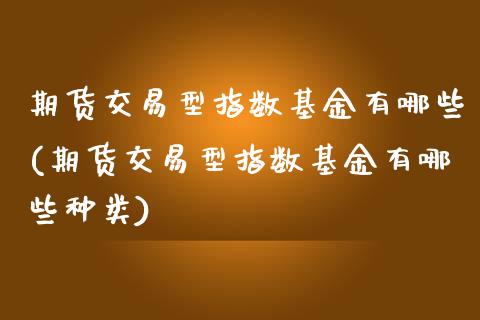 期货交易型指数基金有哪些(期货交易型指数基金有哪些种类)_国际期货_第1张_期货直播室 期货交易型指数基金有哪些(期货交易型指数基金有哪些种类)_https://www.zghnxxa.com_国际期货_第1张