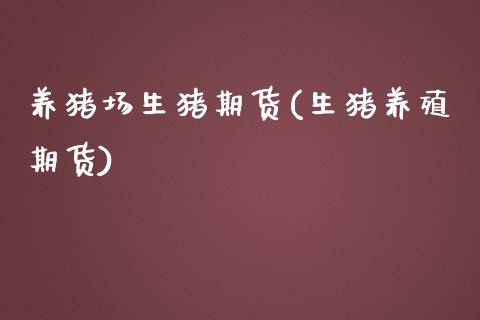 养猪场生猪期货(生猪养殖期货)_内盘期货_第1张_期货直播室 养猪场生猪期货(生猪养殖期货)_https://www.zghnxxa.com_内盘期货_第1张