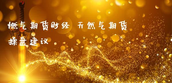 燃气期货财经 天然气期货操盘建议_https://www.zghnxxa.com_内盘期货_第1张