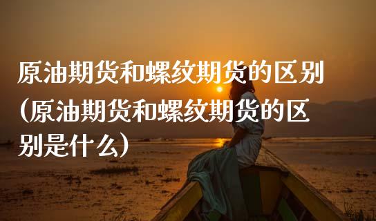 原油期货和螺纹期货的区别(原油期货和螺纹期货的区别是什么)_https://www.zghnxxa.com_期货直播室_第1张
