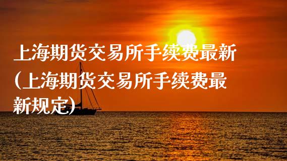 上海期货交易所手续费最新(上海期货交易所手续费最新规定)_https://www.zghnxxa.com_期货直播室_第1张