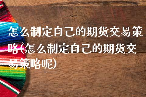 怎么制定自己的期货交易策略(怎么制定自己的期货交易策略呢)_https://www.zghnxxa.com_期货直播室_第1张