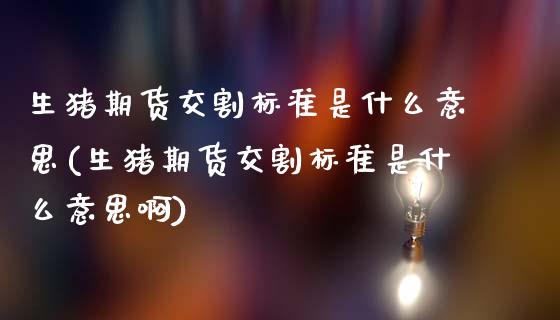生猪期货交割标准是什么意思(生猪期货交割标准是什么意思啊)_https://www.zghnxxa.com_期货直播室_第1张