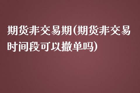 期货非交易期(期货非交易时间段可以撤单吗)_https://www.zghnxxa.com_内盘期货_第1张