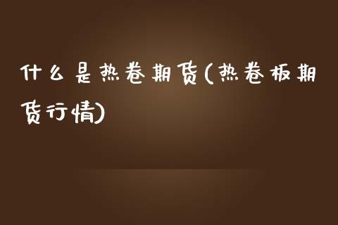 什么是热卷期货(热卷板期货行情)_黄金期货_第1张_期货直播室 什么是热卷期货(热卷板期货行情)_https://www.zghnxxa.com_黄金期货_第1张