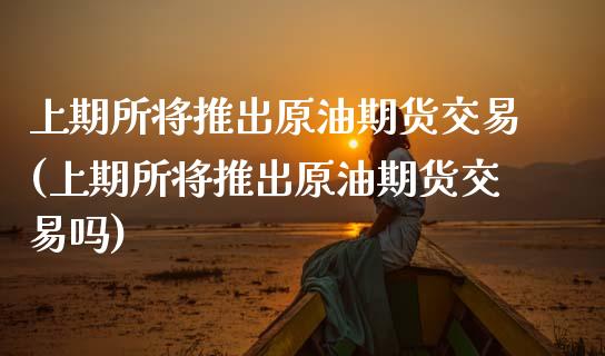 上期所将推出原油期货交易(上期所将推出原油期货交易吗)_内盘期货_第1张_期货直播室 上期所将推出原油期货交易(上期所将推出原油期货交易吗)_https://www.zghnxxa.com_内盘期货_第1张