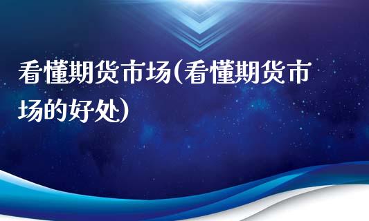 看懂期货市场(看懂期货市场的好处)_https://www.zghnxxa.com_内盘期货_第1张