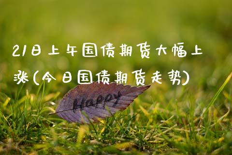 21日上午国债期货大幅上涨(今日国债期货走势)_黄金期货_第1张_期货直播室 21日上午国债期货大幅上涨(今日国债期货走势)_https://www.zghnxxa.com_黄金期货_第1张
