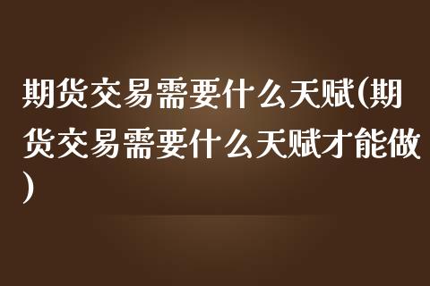 期货交易需要什么天赋(期货交易需要什么天赋才能做)_https://www.zghnxxa.com_国际期货_第1张