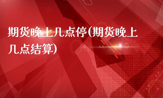 期货晚上几点停(期货晚上几点结算)_https://www.zghnxxa.com_国际期货_第1张
