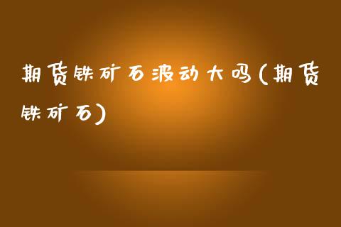 期货铁矿石波动大吗(期货铁矿石)_https://www.zghnxxa.com_国际期货_第1张