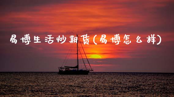 易博生活炒期货(易博怎么样)_https://www.zghnxxa.com_国际期货_第1张
