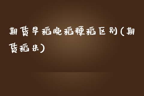 期货早稻晚稻粳稻区别(期货稻米)_https://www.zghnxxa.com_期货直播室_第1张