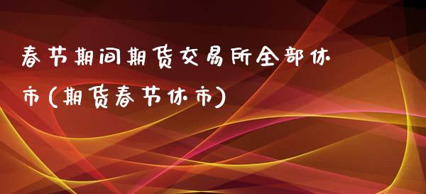 春节期间期货交易所全部休市(期货春节休市)_https://www.zghnxxa.com_黄金期货_第1张