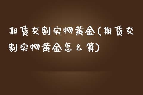 期货交割实物黄金(期货交割实物黄金怎么算)_内盘期货_第1张_期货直播室 期货交割实物黄金(期货交割实物黄金怎么算)_https://www.zghnxxa.com_内盘期货_第1张