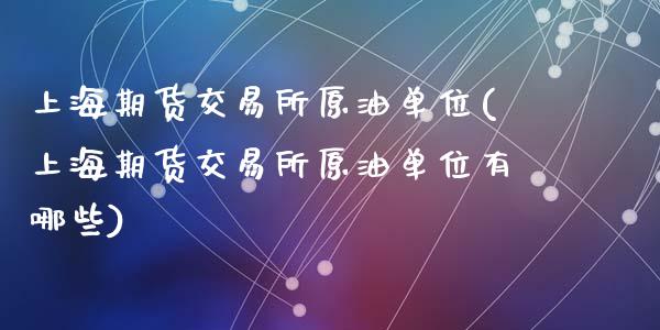 上海期货交易所原油单位(上海期货交易所原油单位有哪些)_https://www.zghnxxa.com_黄金期货_第1张
