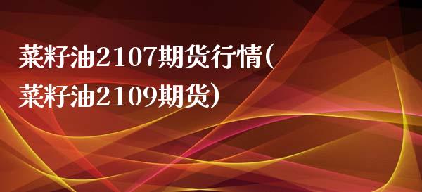 菜籽油2107期货行情(菜籽油2109期货)_https://www.zghnxxa.com_期货直播室_第1张