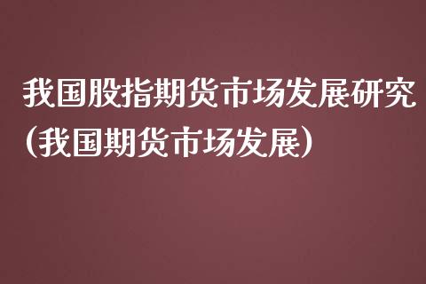 我国股指期货市场发展研究(我国期货市场发展)_内盘期货_第1张_期货直播室 我国股指期货市场发展研究(我国期货市场发展)_https://www.zghnxxa.com_内盘期货_第1张