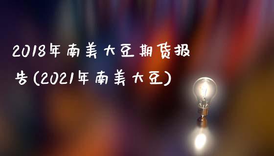2018年南美大豆期货报告(2021年南美大豆)_https://www.zghnxxa.com_国际期货_第1张