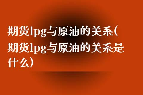 期货lpg与原油的关系(期货lpg与原油的关系是什么)_https://www.zghnxxa.com_国际期货_第1张