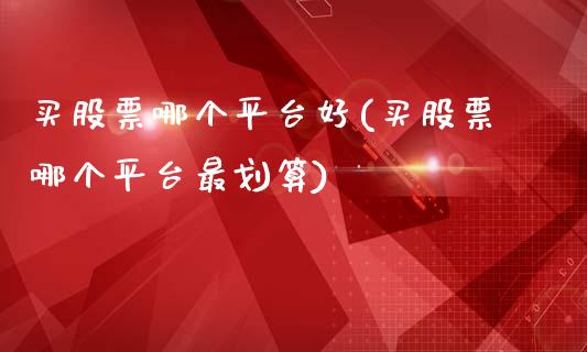 买股票哪个平台好(买股票哪个平台最划算)_https://www.zghnxxa.com_国际期货_第1张