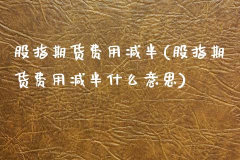 股指期货费用减半(股指期货费用减半什么意思)_内盘期货_第1张_期货直播室 股指期货费用减半(股指期货费用减半什么意思)_https://www.zghnxxa.com_内盘期货_第1张